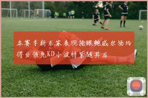 本赛季新东家表现抢眼鲍威尔场均得分领先KD小波特紧随其后