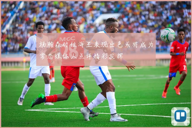 杨瀚森对位海王表现出色或将成为常态媒体人点评精彩发挥