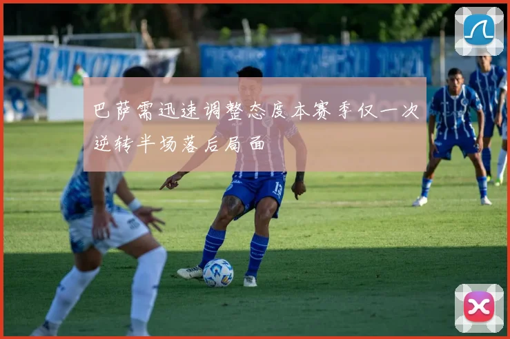 巴萨需迅速调整态度本赛季仅一次逆转半场落后局面