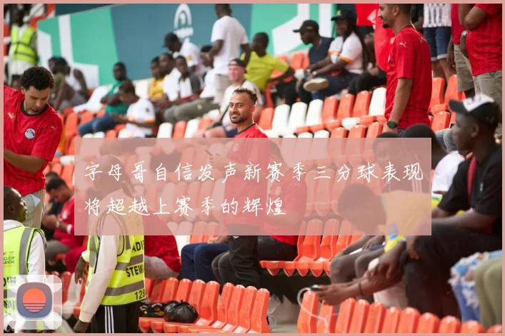 字母哥自信发声新赛季三分球表现将超越上赛季的辉煌