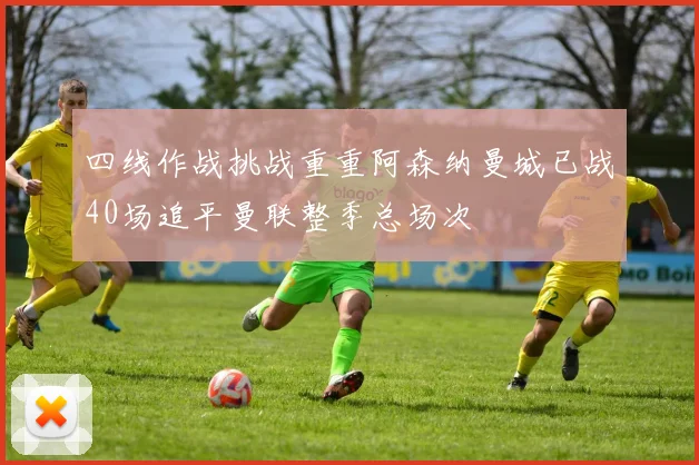 四线作战挑战重重阿森纳曼城已战40场追平曼联整季总场次