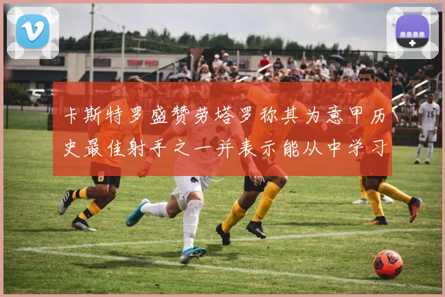 卡斯特罗盛赞劳塔罗称其为意甲历史最佳射手之一并表示能从中学习