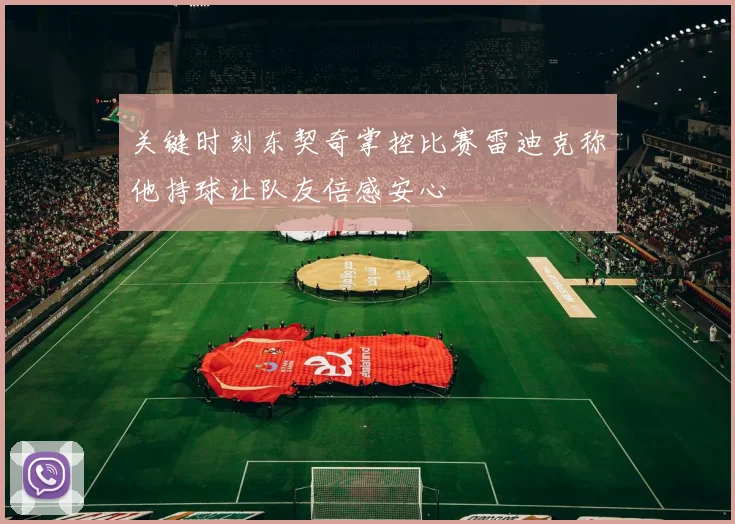 关键时刻东契奇掌控比赛雷迪克称他持球让队友倍感安心