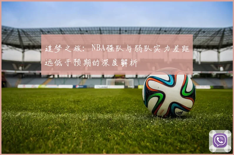 追梦之旅：NBA强队与弱队实力差距远低于预期的深度解析