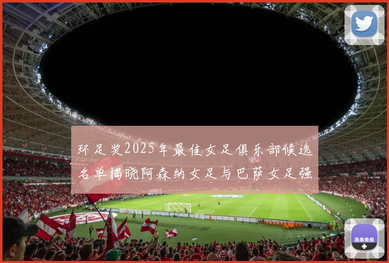 环足奖2025年最佳女足俱乐部候选名单揭晓阿森纳女足与巴萨女足强势领衔