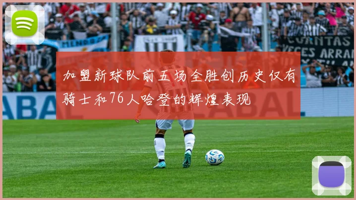加盟新球队前五场全胜创历史仅有骑士和76人哈登的辉煌表现