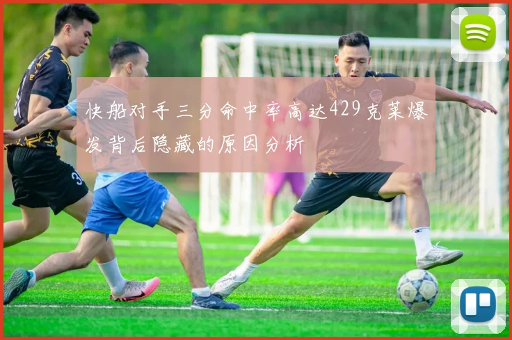 快船对手三分命中率高达429克莱爆发背后隐藏的原因分析