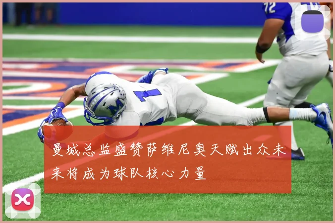 曼城总监盛赞萨维尼奥天赋出众未来将成为球队核心力量