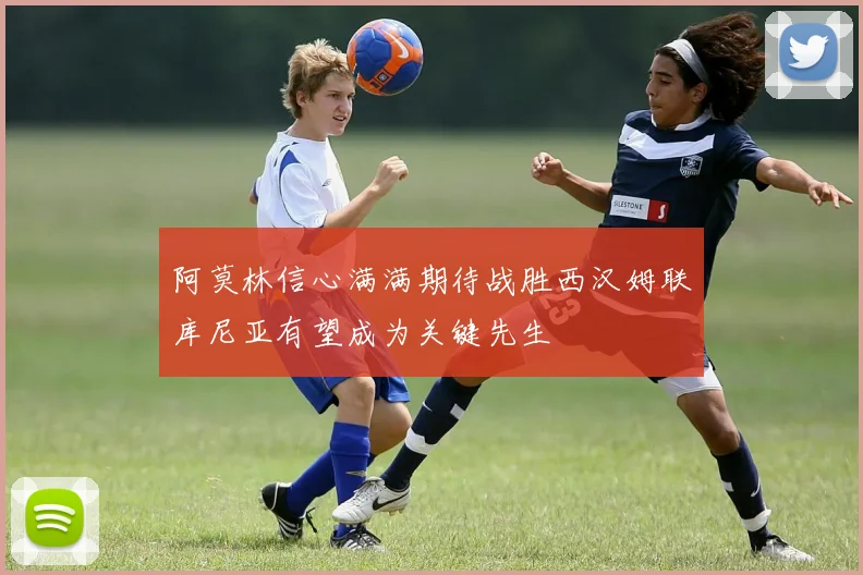 阿莫林信心满满期待战胜西汉姆联库尼亚有望成为关键先生