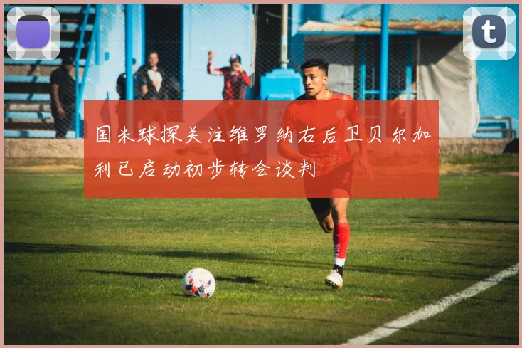 国米球探关注维罗纳右后卫贝尔加利已启动初步转会谈判