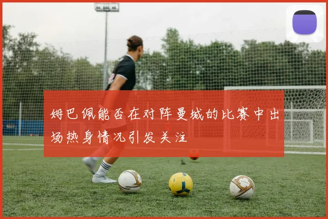 姆巴佩能否在对阵曼城的比赛中出场热身情况引发关注