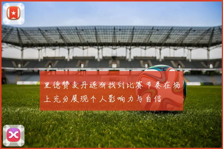 里德赞麦丹逐渐找到比赛节奏在场上充分展现个人影响力与自信