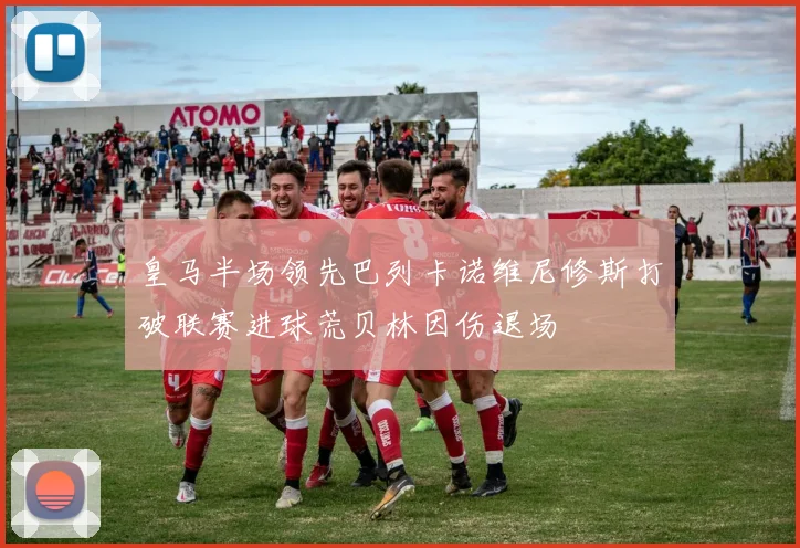 皇马半场领先巴列卡诺维尼修斯打破联赛进球荒贝林因伤退场