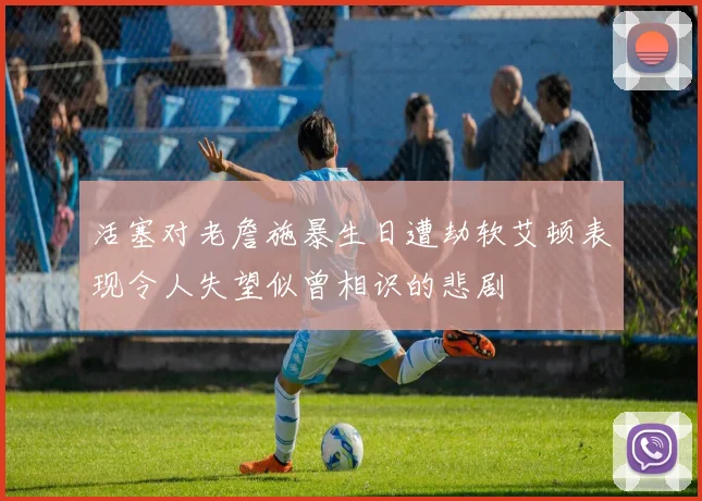 活塞对老詹施暴生日遭劫软艾顿表现令人失望似曾相识的悲剧
