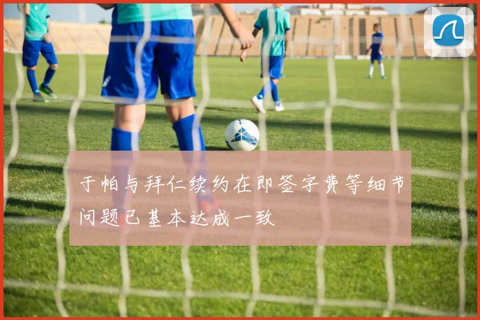 于帕与拜仁续约在即签字费等细节问题已基本达成一致