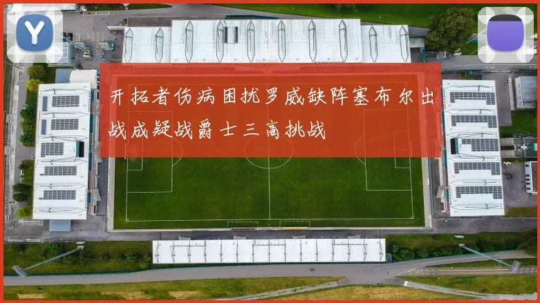 开拓者伤病困扰罗威缺阵塞布尔出战成疑战爵士三高挑战