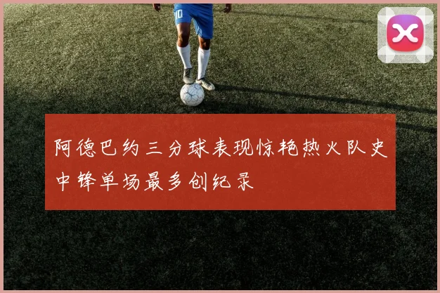 阿德巴约三分球表现惊艳热火队史中锋单场最多创纪录