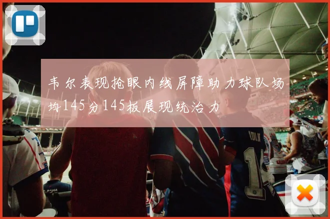 韦尔表现抢眼内线屏障助力球队场均145分145板展现统治力