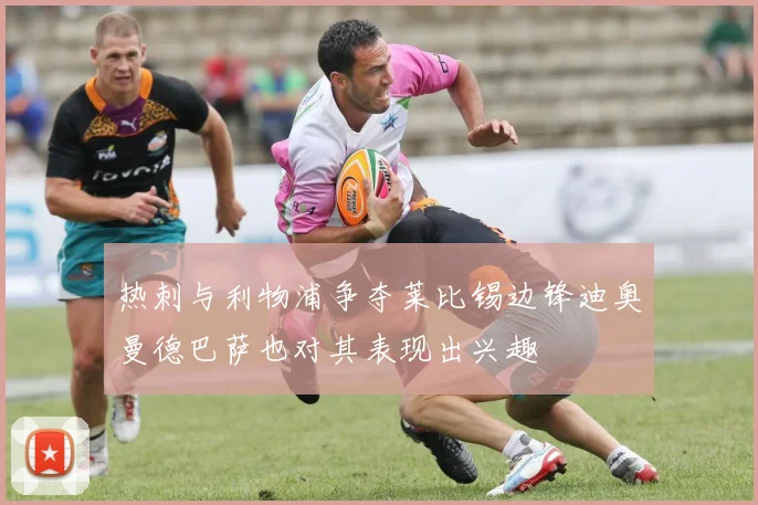热刺与利物浦争夺莱比锡边锋迪奥曼德巴萨也对其表现出兴趣