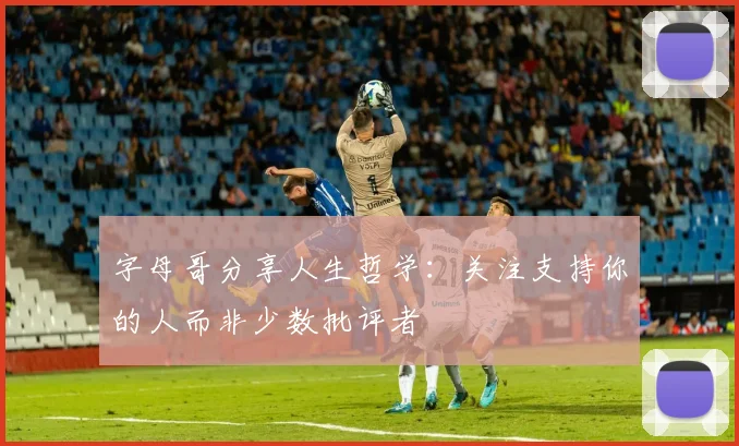 字母哥分享人生哲学：关注支持你的人而非少数批评者