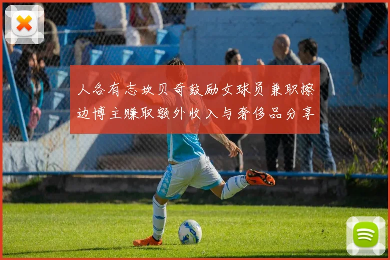 人各有志坎贝奇鼓励女球员兼职擦边博主赚取额外收入与奢侈品分享