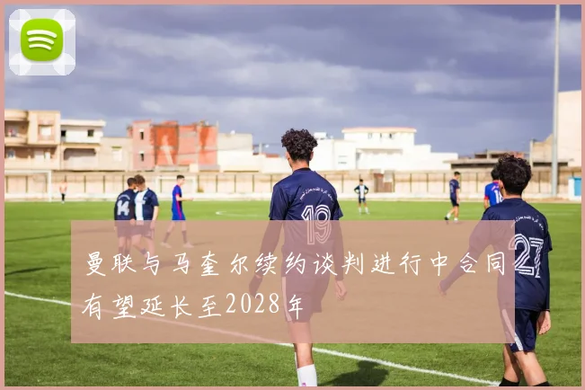 曼联与马奎尔续约谈判进行中合同有望延长至2028年