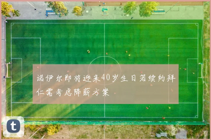 诺伊尔即将迎来40岁生日若续约拜仁需考虑降薪方案