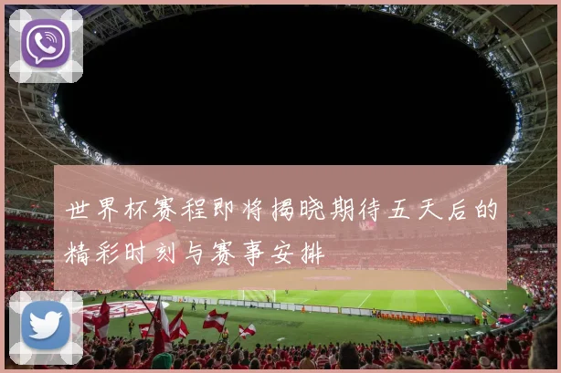 世界杯赛程即将揭晓期待五天后的精彩时刻与赛事安排