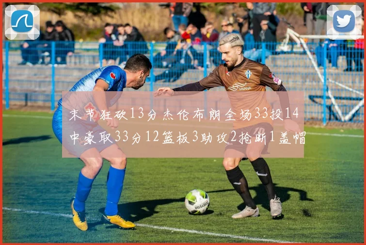 末节狂砍13分杰伦布朗全场33投14中豪取33分12篮板3助攻2抢断1盖帽