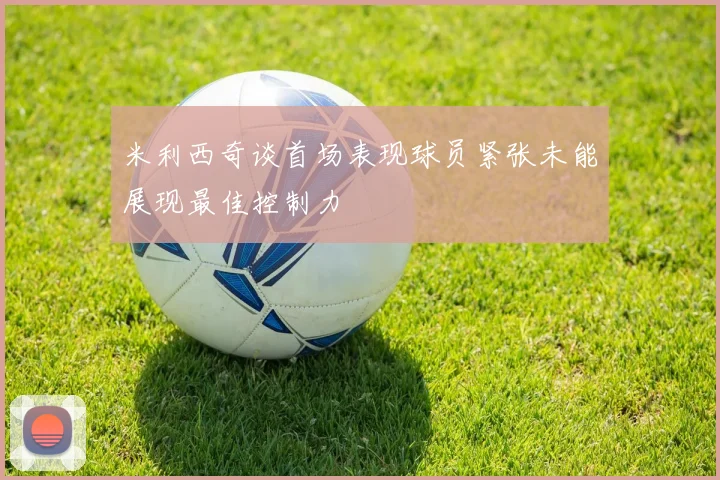 米利西奇谈首场表现球员紧张未能展现最佳控制力
