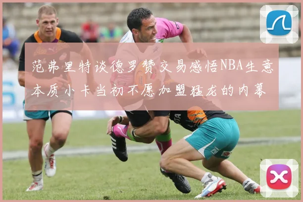 范弗里特谈德罗赞交易感悟NBA生意本质小卡当初不愿加盟猛龙的内幕揭秘