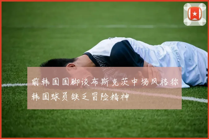 前韩国国脚谈布斯克茨中场风格称韩国球员缺乏冒险精神