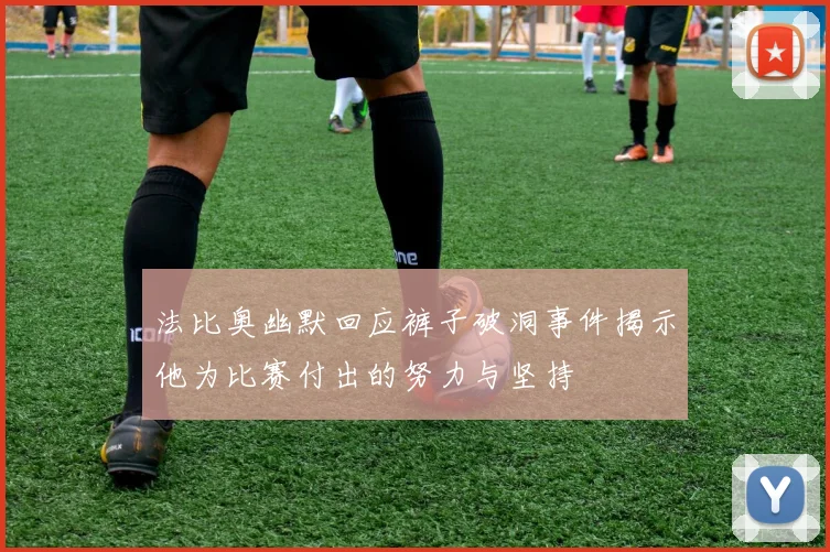 法比奥幽默回应裤子破洞事件揭示他为比赛付出的努力与坚持