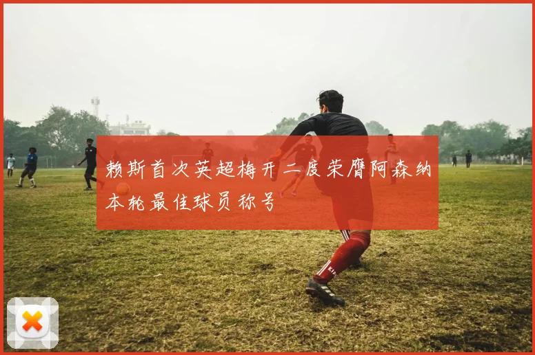赖斯首次英超梅开二度荣膺阿森纳本轮最佳球员称号
