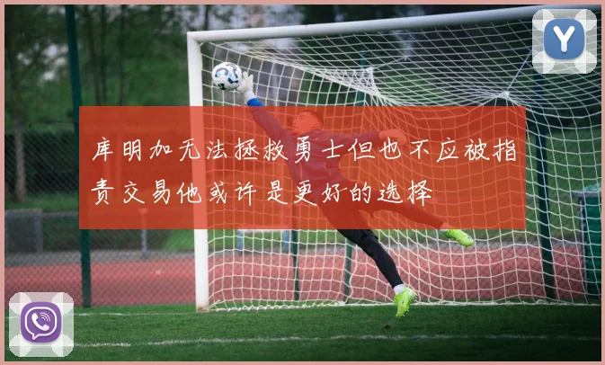 库明加无法拯救勇士但也不应被指责交易他或许是更好的选择