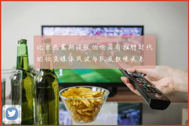 比尔西蒙斯谈张伯伦若有推特时代的社交媒体风波与队友教练关系