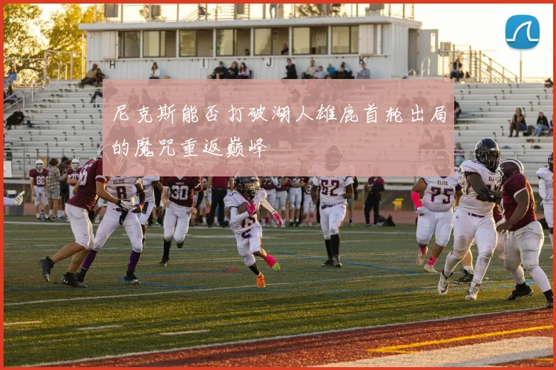 尼克斯能否打破湖人雄鹿首轮出局的魔咒重返巅峰