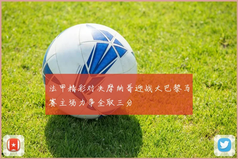 法甲精彩对决摩纳哥迎战大巴黎马赛主场力争全取三分