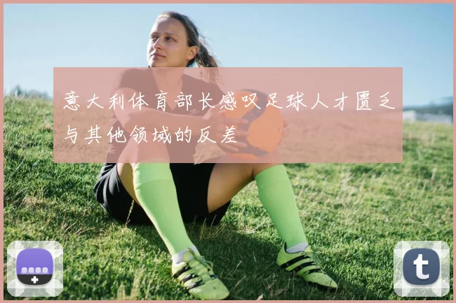 意大利体育部长感叹足球人才匮乏与其他领域的反差