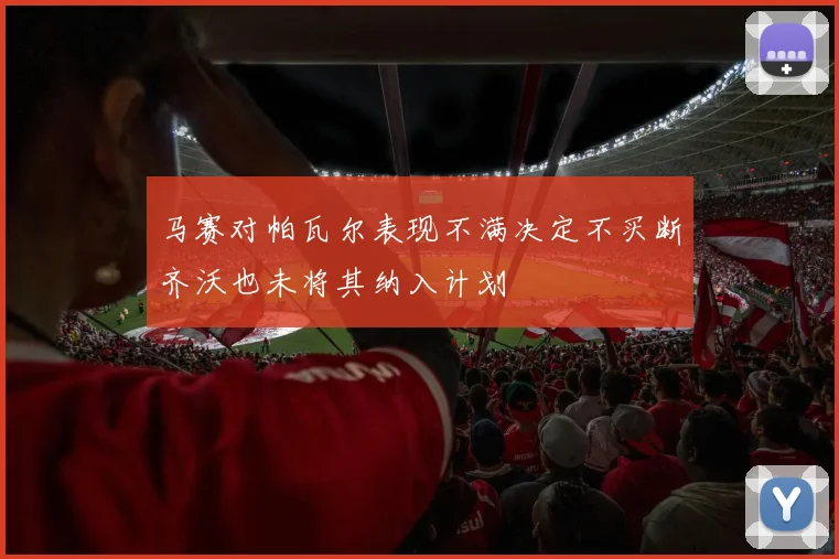 马赛对帕瓦尔表现不满决定不买断齐沃也未将其纳入计划