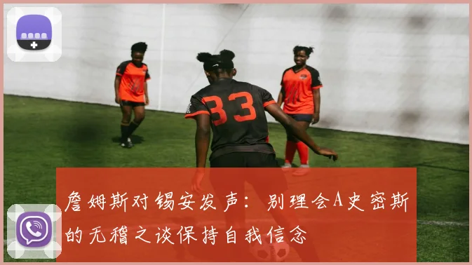 詹姆斯对锡安发声：别理会A史密斯的无稽之谈保持自我信念