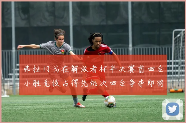 弗拉门戈在解放者杯半决赛首回合小胜竞技占得先机次回合争夺即将开启