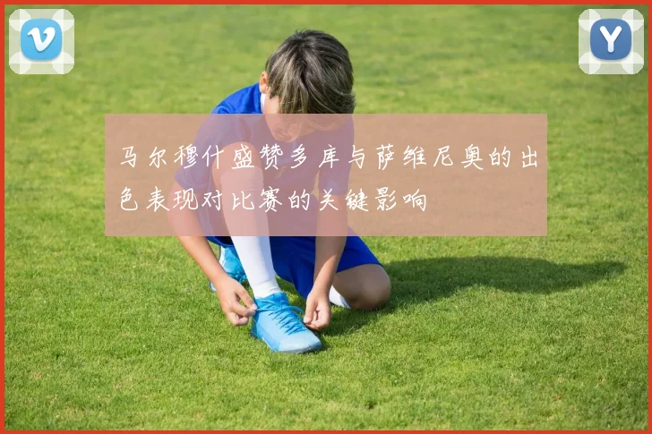 马尔穆什盛赞多库与萨维尼奥的出色表现对比赛的关键影响