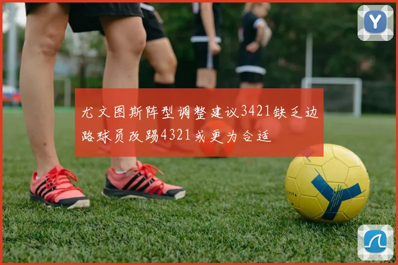 尤文图斯阵型调整建议3421缺乏边路球员改踢4321或更为合适